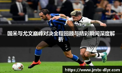 国米与尤文巅峰对决全程回顾与精彩瞬间深度解析
