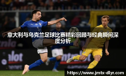 Vsport 体育意大利与乌克兰足球比赛精彩回顾与经典瞬间深度分析