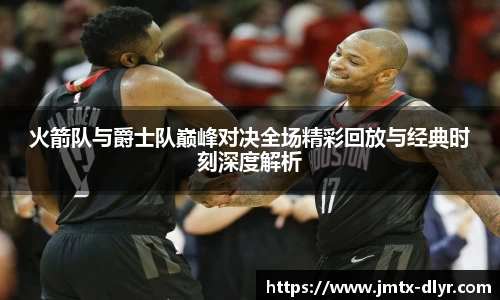 Vsport 体育火箭队与爵士队巅峰对决全场精彩回放与经典时刻深度解析