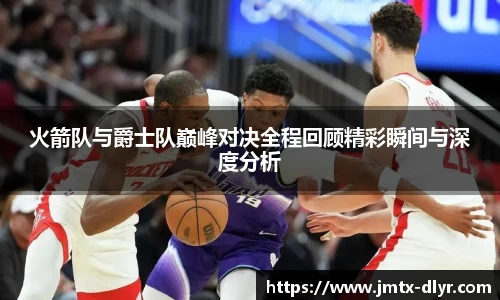 Vsport 体育火箭队与爵士队巅峰对决全程回顾精彩瞬间与深度分析